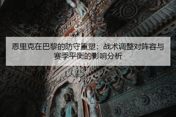 恩里克在巴黎的防守重塑：战术调整对阵容与赛季平衡的影响分析