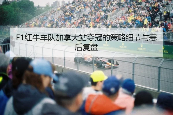 F1红牛车队加拿大站夺冠的策略细节与赛后复盘