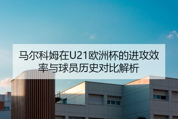 马尔科姆在U21欧洲杯的进攻效率与球员历史对比解析