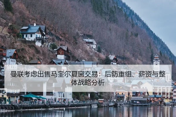 曼联考虑出售马奎尔夏窗交易：后防重组、薪资与整体战略分析