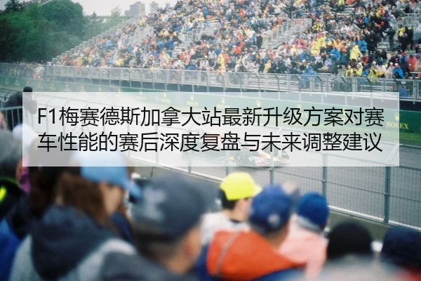 F1梅赛德斯加拿大站最新升级方案对赛车性能的赛后深度复盘与未来调整建议
