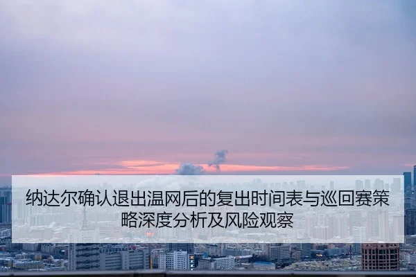 na-da-er-que-ren-tui-chu-wen-wang-hou-de-fu-chu-shi-jian-biao-yu-xun-hui-sai-ce-lve-shen-du-fen-xi-ji-feng-xian-guan-cha-2-106.jpg