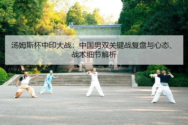 汤姆斯杯中印大战：中国男双关键战复盘与心态、战术细节解析