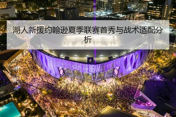 湖人新援约翰逊夏季联赛首秀与战术适配分析